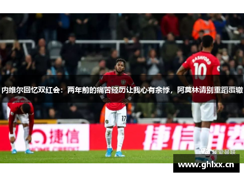 内维尔回忆双红会：两年前的痛苦经历让我心有余悸，阿莫林请别重蹈覆辙