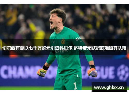 切尔西有意以七千万欧元引进科贝尔 多特若无欧冠或难留其队籍