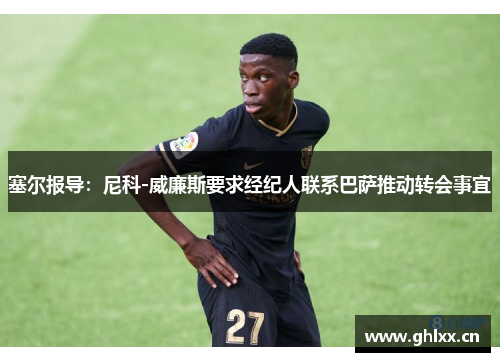 塞尔报导：尼科-威廉斯要求经纪人联系巴萨推动转会事宜